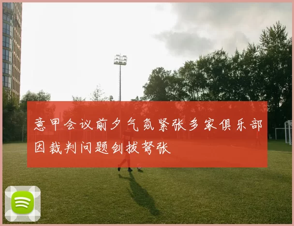 意甲会议前夕气氛紧张多家俱乐部因裁判问题剑拔弩张