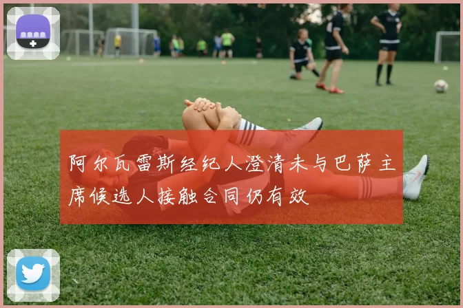 阿尔瓦雷斯经纪人澄清未与巴萨主席候选人接触合同仍有效
