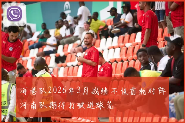 海港队2026年3月战绩不佳首轮对阵河南队期待打破进球荒