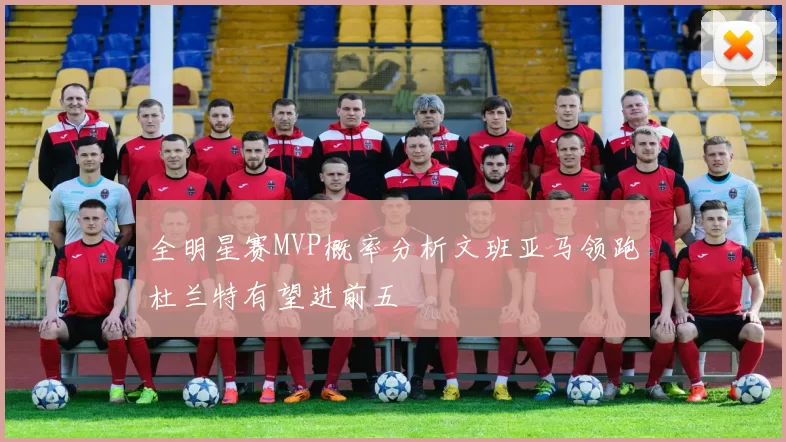 全明星赛MVP概率分析文班亚马领跑杜兰特有望进前五