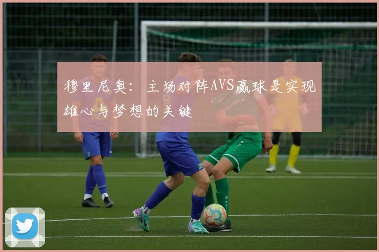 穆里尼奥：主场对阵AVS赢球是实现雄心与梦想的关键