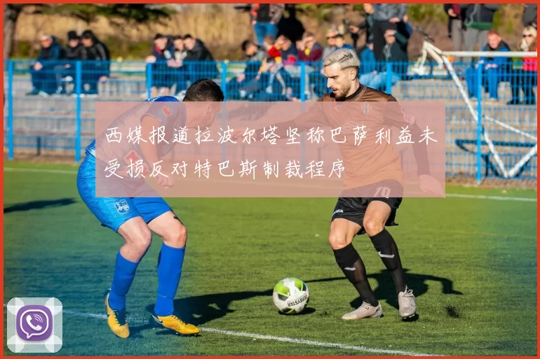 西媒报道拉波尔塔坚称巴萨利益未受损反对特巴斯制裁程序