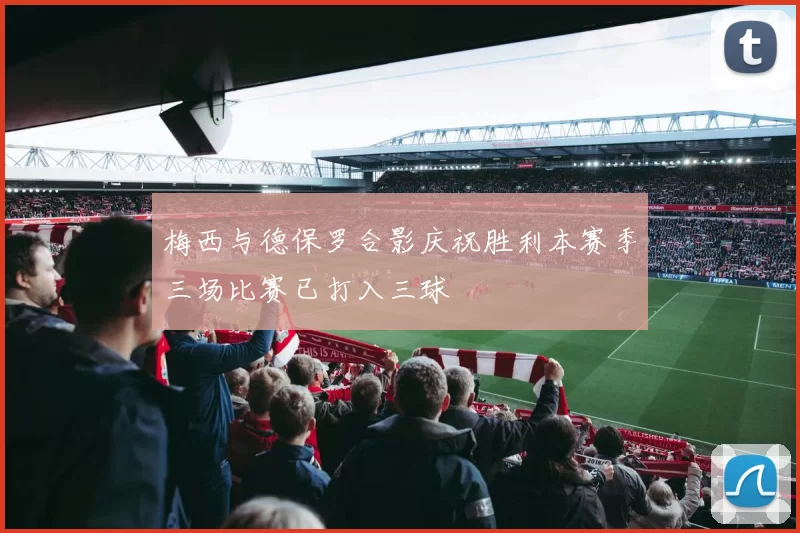 梅西与德保罗合影庆祝胜利本赛季三场比赛已打入三球