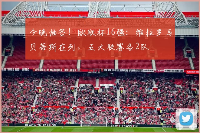 今晚抽签！欧联杯16强：维拉罗马贝蒂斯在列，五大联赛各2队