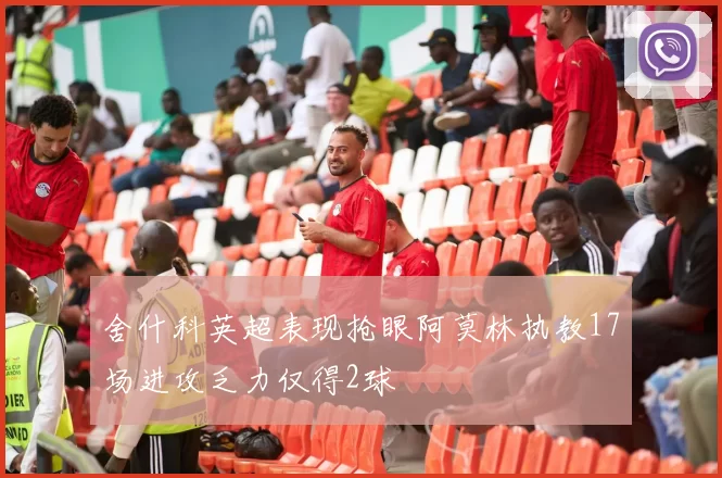 舍什科英超表现抢眼阿莫林执教17场进攻乏力仅得2球
