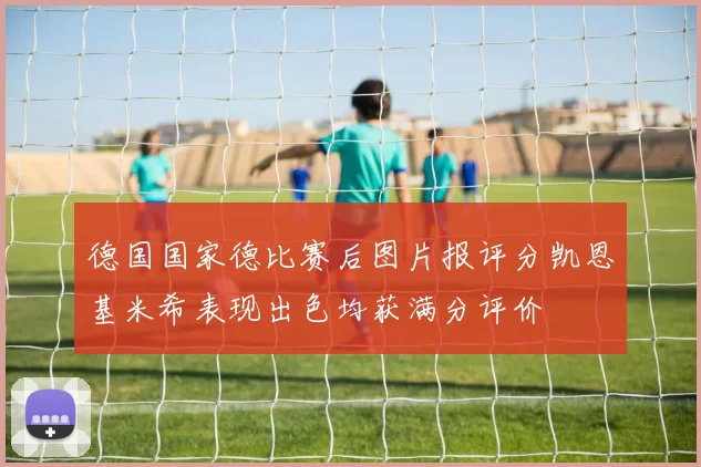 德国国家德比赛后图片报评分凯恩基米希表现出色均获满分评价
