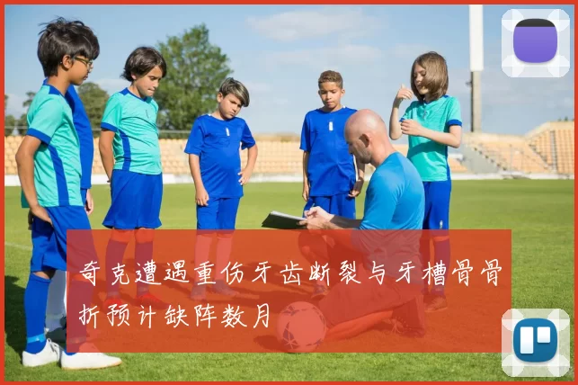 奇克遭遇重伤牙齿断裂与牙槽骨骨折预计缺阵数月