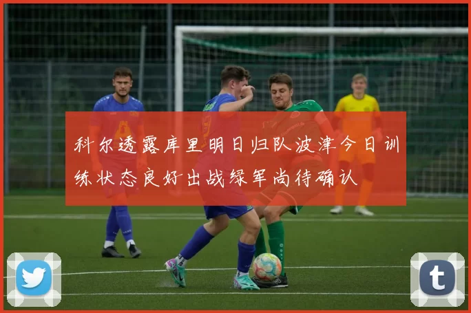 科尔透露库里明日归队波津今日训练状态良好出战绿军尚待确认