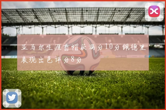 亚马尔生涯首帽获满分10分佩德里表现出色评分8分
