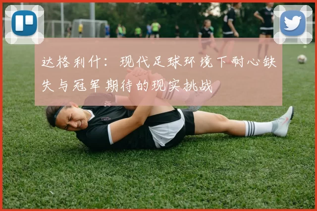 达格利什：现代足球环境下耐心缺失与冠军期待的现实挑战