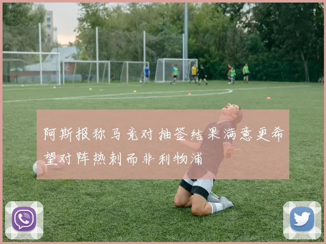 阿斯报称马竞对抽签结果满意更希望对阵热刺而非利物浦
