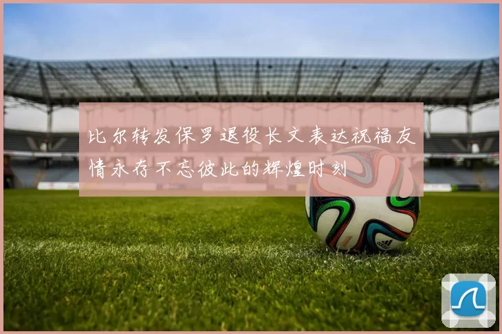 比尔转发保罗退役长文表达祝福友情永存不忘彼此的辉煌时刻