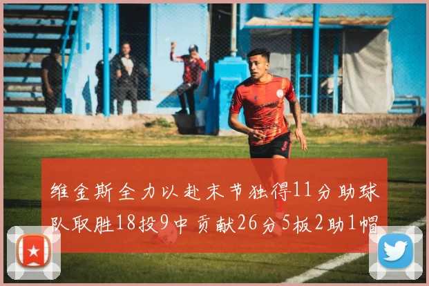 维金斯全力以赴末节独得11分助球队取胜18投9中贡献26分5板2助1帽
