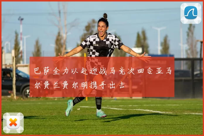 巴萨全力以赴迎战马竞次回合亚马尔费兰费尔明携手出击