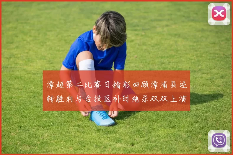 漳超第二比赛日精彩回顾漳浦县逆转胜利与台投区补时绝杀双双上演