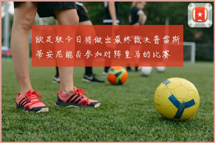 欧足联今日将做出最终裁决普雷斯蒂安尼能否参加对阵皇马的比赛