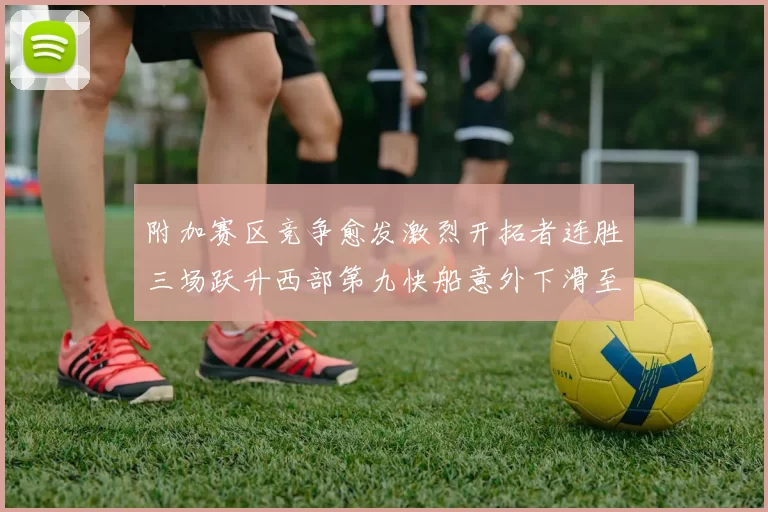 附加赛区竞争愈发激烈开拓者连胜三场跃升西部第九快船意外下滑至第十
