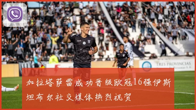 加拉塔萨雷成功晋级欧冠16强伊斯坦布尔社交媒体热烈祝贺