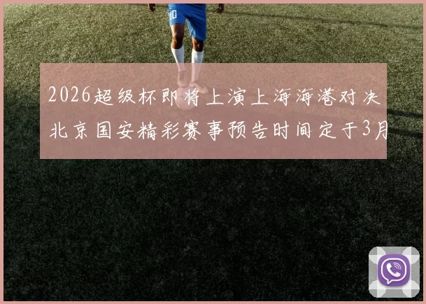 2026超级杯即将上演上海海港对决北京国安精彩赛事预告时间定于3月1日下午15点30分